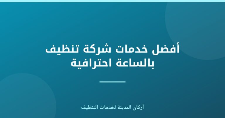 أفضل خدمات شركة تنظيف بالساعة احترافية